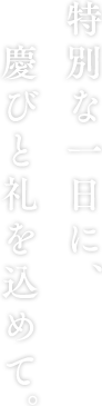 特別な一日に、慶びと礼を込めて。